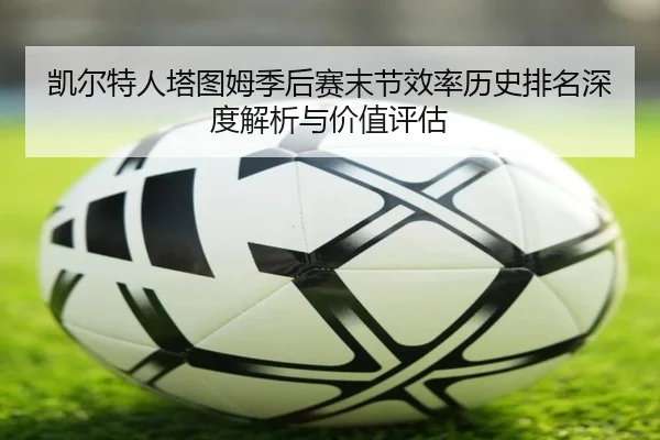 凯尔特人塔图姆季后赛末节效率历史排名深度解析与价值评估