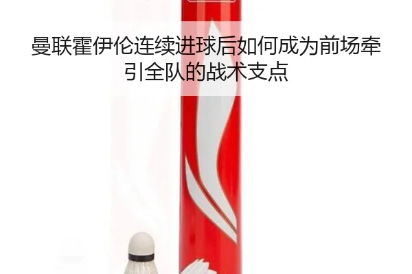 曼联霍伊伦连续进球后如何成为前场牵引全队的战术支点
