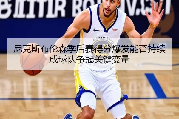 尼克斯布伦森季后赛得分爆发能否持续成球队争冠关键变量