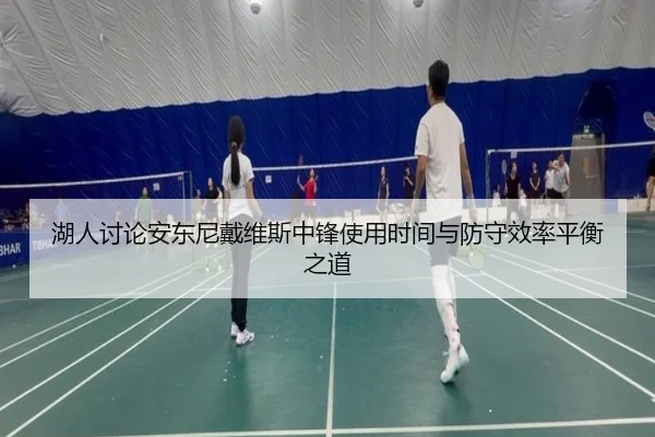 湖人讨论安东尼戴维斯中锋使用时间与防守效率平衡之道