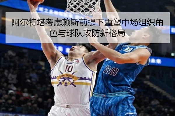 阿尔特塔考虑赖斯前提下重塑中场组织角色与球队攻防新格局
