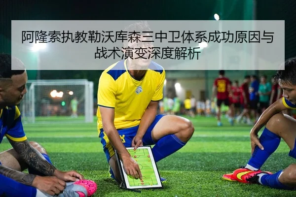 阿隆索执教勒沃库森三中卫体系成功原因与战术演变深度解析