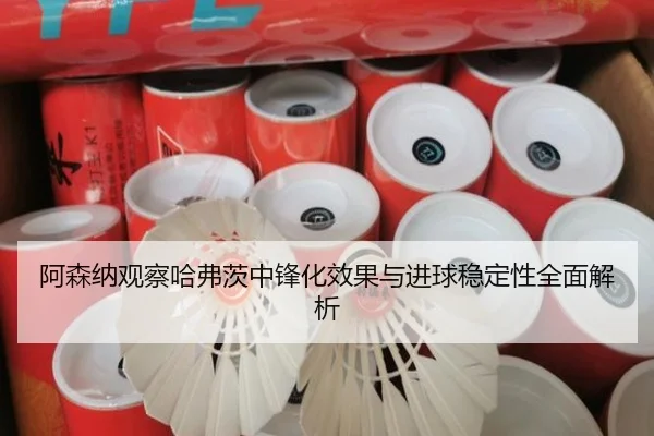 阿森纳观察哈弗茨中锋化效果与进球稳定性全面解析