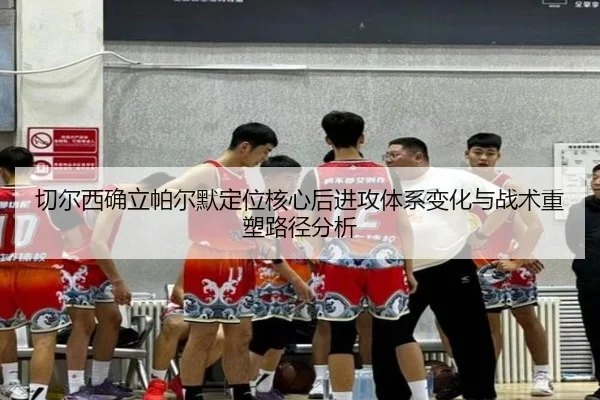 切尔西确立帕尔默定位核心后进攻体系变化与战术重塑路径分析