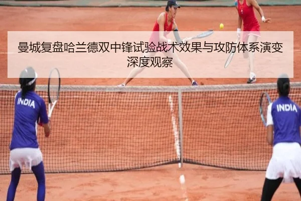 曼城复盘哈兰德双中锋试验战术效果与攻防体系演变深度观察