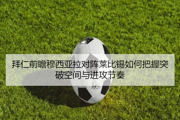拜仁前瞻穆西亚拉对阵莱比锡如何把握突破空间与进攻节奏