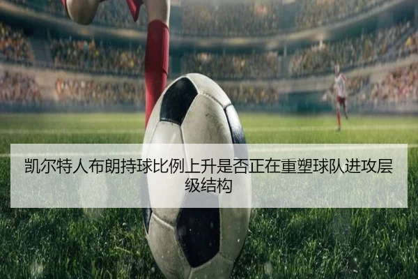 凯尔特人布朗持球比例上升是否正在重塑球队进攻层级结构