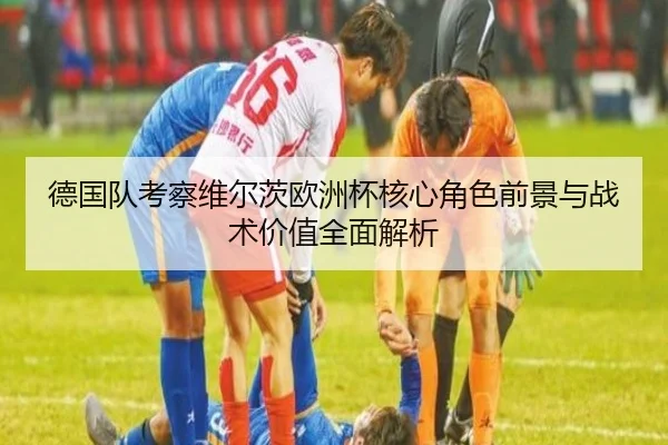 德国队考察维尔茨欧洲杯核心角色前景与战术价值全面解析
