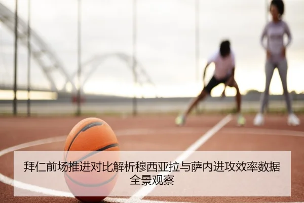 拜仁前场推进对比解析穆西亚拉与萨内进攻效率数据全景观察